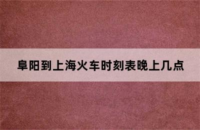 阜阳到上海火车时刻表晚上几点