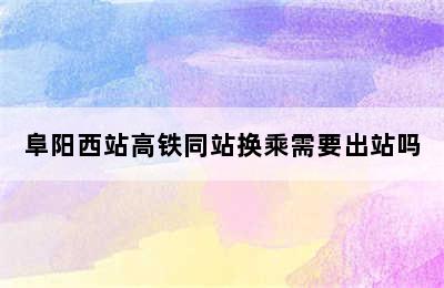 阜阳西站高铁同站换乘需要出站吗