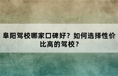 阜阳驾校哪家口碑好？如何选择性价比高的驾校？