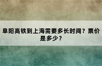 阜阳高铁到上海需要多长时间？票价是多少？