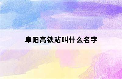 阜阳高铁站叫什么名字