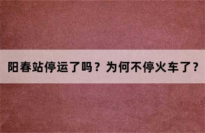 阳春站停运了吗？为何不停火车了？