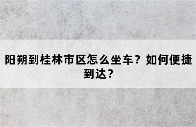 阳朔到桂林市区怎么坐车？如何便捷到达？