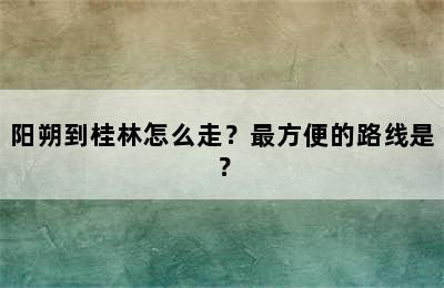 阳朔到桂林怎么走？最方便的路线是？