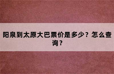 阳泉到太原大巴票价是多少？怎么查询？