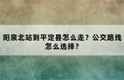 阳泉北站到平定县怎么走？公交路线怎么选择？