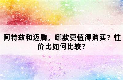 阿特兹和迈腾，哪款更值得购买？性价比如何比较？