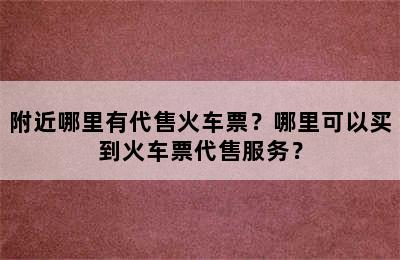 附近哪里有代售火车票？哪里可以买到火车票代售服务？