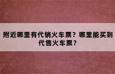 附近哪里有代销火车票？哪里能买到代售火车票？