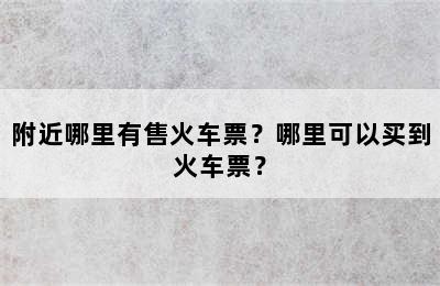 附近哪里有售火车票？哪里可以买到火车票？