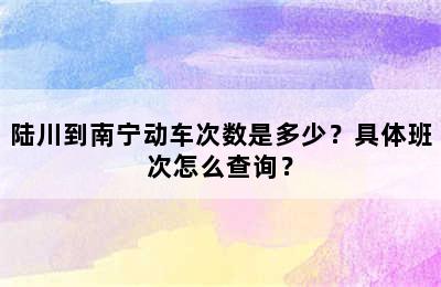 陆川到南宁动车次数是多少？具体班次怎么查询？