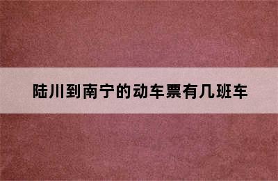 陆川到南宁的动车票有几班车