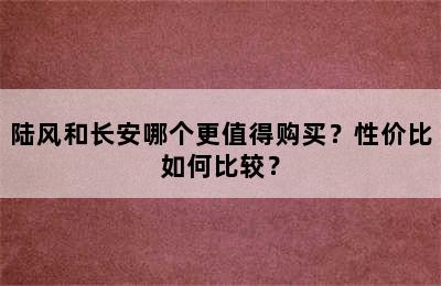 陆风和长安哪个更值得购买？性价比如何比较？