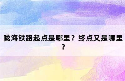 陇海铁路起点是哪里？终点又是哪里？