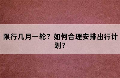 限行几月一轮？如何合理安排出行计划？