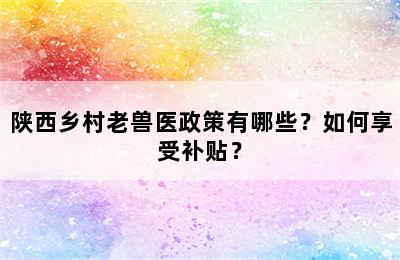 陕西乡村老兽医政策有哪些？如何享受补贴？