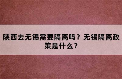 陕西去无锡需要隔离吗？无锡隔离政策是什么？