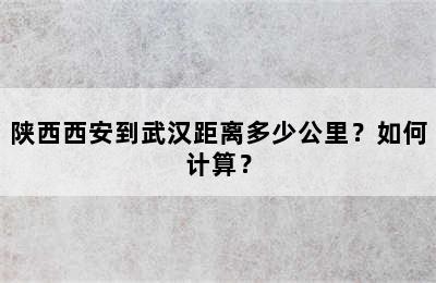 陕西西安到武汉距离多少公里？如何计算？