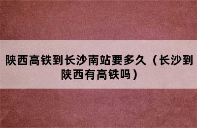 陕西高铁到长沙南站要多久（长沙到陕西有高铁吗）