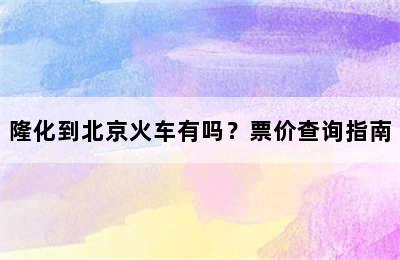 隆化到北京火车有吗？票价查询指南