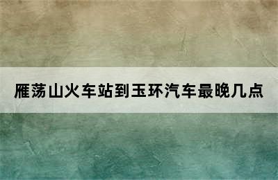 雁荡山火车站到玉环汽车最晚几点