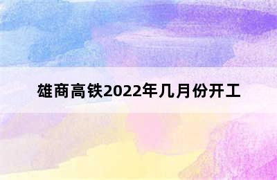 雄商高铁2022年几月份开工