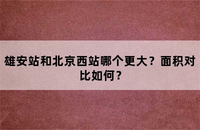 雄安站和北京西站哪个更大？面积对比如何？