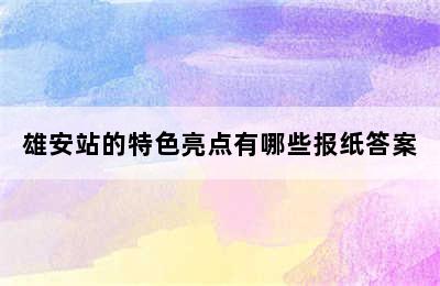 雄安站的特色亮点有哪些报纸答案