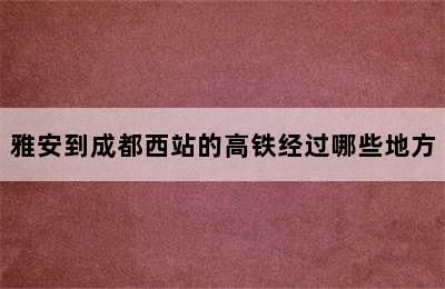 雅安到成都西站的高铁经过哪些地方