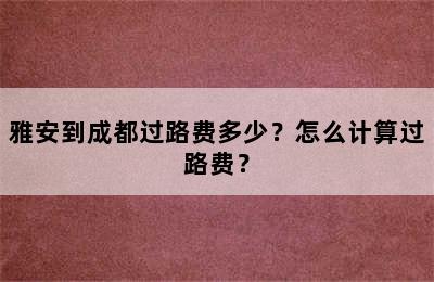 雅安到成都过路费多少？怎么计算过路费？