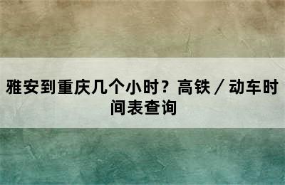 雅安到重庆几个小时？高铁／动车时间表查询