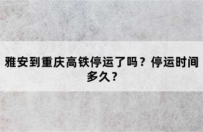 雅安到重庆高铁停运了吗？停运时间多久？