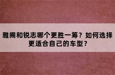 雅阁和锐志哪个更胜一筹？如何选择更适合自己的车型？