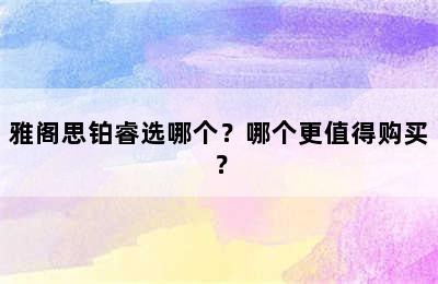 雅阁思铂睿选哪个？哪个更值得购买？