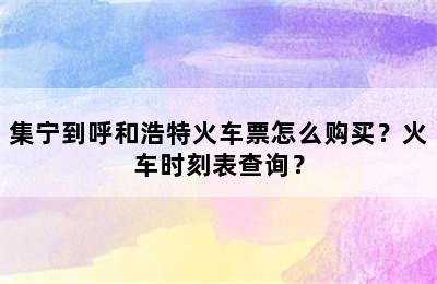 集宁到呼和浩特火车票怎么购买？火车时刻表查询？