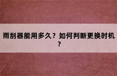 雨刮器能用多久？如何判断更换时机？