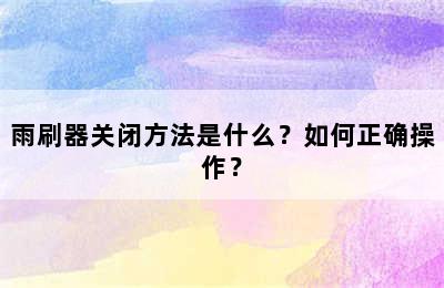 雨刷器关闭方法是什么？如何正确操作？