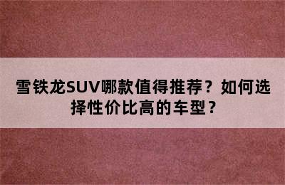 雪铁龙SUV哪款值得推荐？如何选择性价比高的车型？