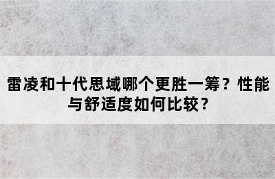 雷凌和十代思域哪个更胜一筹？性能与舒适度如何比较？