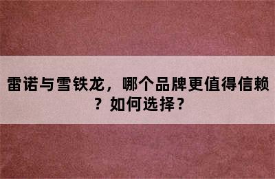 雷诺与雪铁龙，哪个品牌更值得信赖？如何选择？