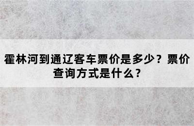 霍林河到通辽客车票价是多少？票价查询方式是什么？