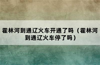 霍林河到通辽火车开通了吗（霍林河到通辽火车停了吗）