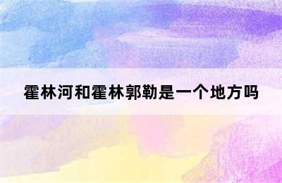 霍林河和霍林郭勒是一个地方吗