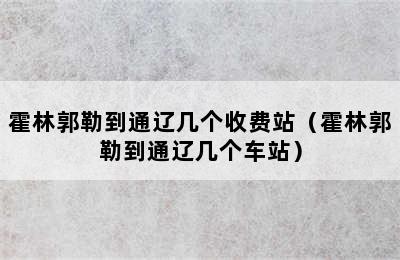 霍林郭勒到通辽几个收费站（霍林郭勒到通辽几个车站）