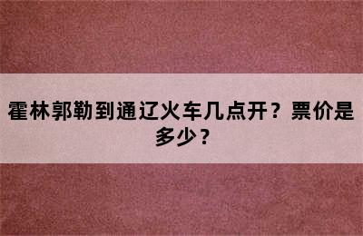 霍林郭勒到通辽火车几点开？票价是多少？