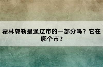 霍林郭勒是通辽市的一部分吗？它在哪个市？