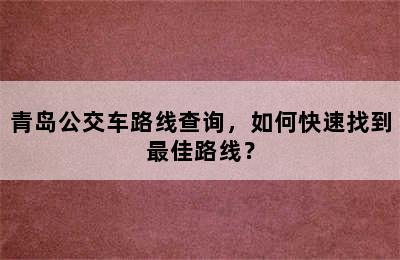 青岛公交车路线查询，如何快速找到最佳路线？