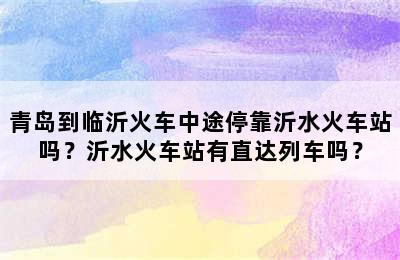 青岛到临沂火车中途停靠沂水火车站吗？沂水火车站有直达列车吗？