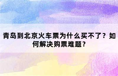 青岛到北京火车票为什么买不了？如何解决购票难题？