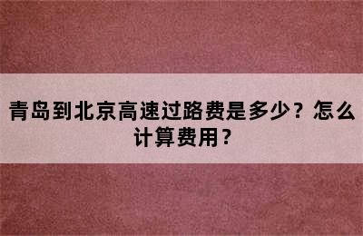 青岛到北京高速过路费是多少？怎么计算费用？